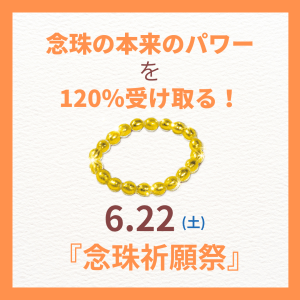 ついに明日！念珠の本来のパワーを120％受け取る！6/22(土)は『念珠祈願祭』！